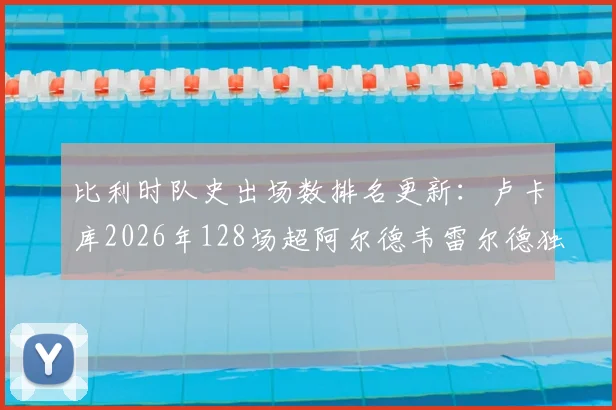 比利时队史出场数排名更新：卢卡库2026年128场超阿尔德韦雷尔德独居第三，距维尔通亨纪录多远？