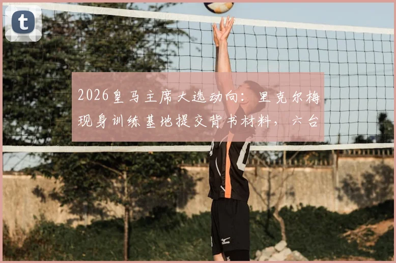 2026皇马主席大选动向：里克尔梅现身训练基地提交背书材料，六台全程跟拍报道