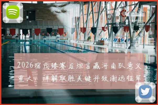 2026宿茂臻赛后坦言赢河南队意义重大，详解取胜关键并致谢远征军球迷支持