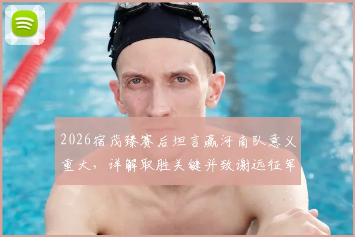 2026宿茂臻赛后坦言赢河南队意义重大，详解取胜关键并致谢远征军球迷支持