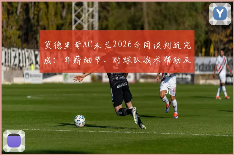 莫德里奇AC米兰2026合同谈判近完成：年薪细节、对球队战术帮助及转会最新动态全解析