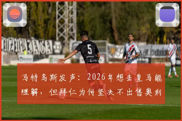 马特乌斯发声：2026年想去皇马能理解，但拜仁为何坚决不出售奥利塞？深度剖析新星前景与豪门博弈