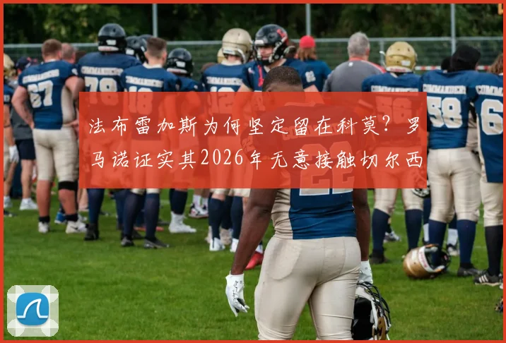 法布雷加斯为何坚定留在科莫？罗马诺证实其2026年无意接触切尔西，教练生涯规划详解