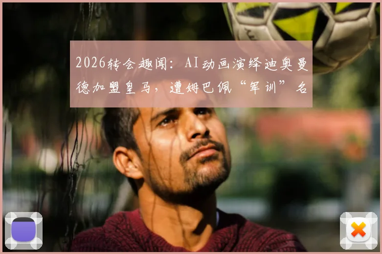 2026转会趣闻：AI动画演绎迪奥曼德加盟皇马，遭姆巴佩“军训”名场面，搞笑视频全网热传