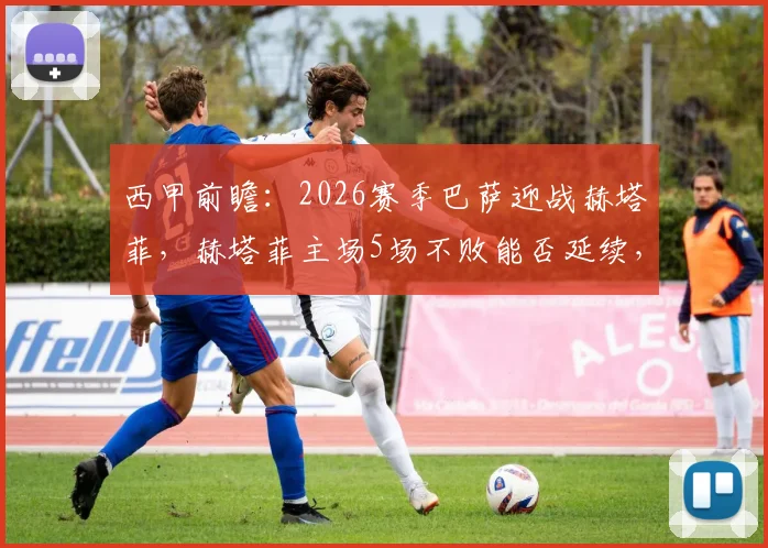 西甲前瞻：2026赛季巴萨迎战赫塔菲，赫塔菲主场5场不败能否延续，巴萨为加速夺冠必须获胜