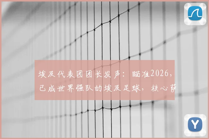 埃及代表团团长发声：瞄准2026，已成世界强队的埃及足球，核心萨拉赫确认继续征战