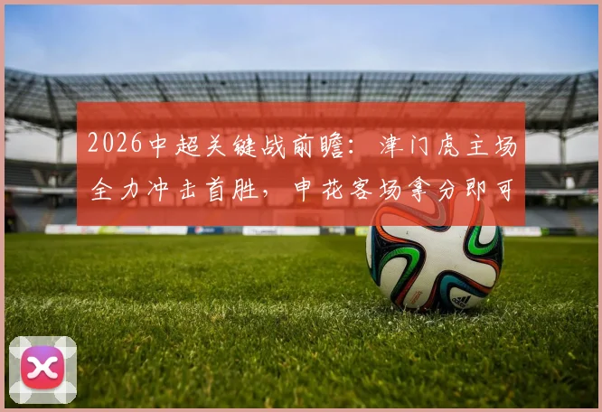 2026中超关键战前瞻：津门虎主场全力冲击首胜，申花客场拿分即可暂时逃离降级区