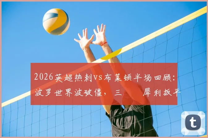 2026英超热刺vs布莱顿半场回顾：波罗世界波破僵，三笘薫犀利扳平，1-1比分下的技术统计解读
