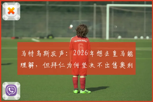马特乌斯发声：2026年想去皇马能理解，但拜仁为何坚决不出售奥利塞？深度剖析新星前景与豪门博弈