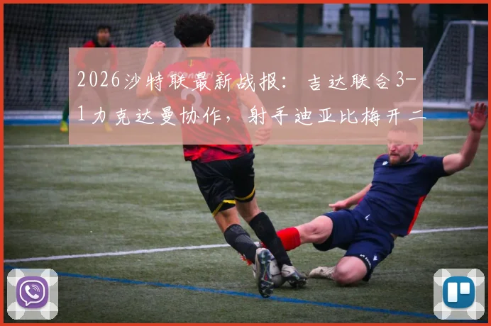 2026沙特联最新战报：吉达联合3-1力克达曼协作，射手迪亚比梅开二度率队升至第五