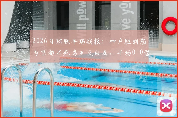 2026日职联半场战报:神户胜利船与京都不死鸟互交白卷,半场0-0僵局背后的战术分析与数据解读