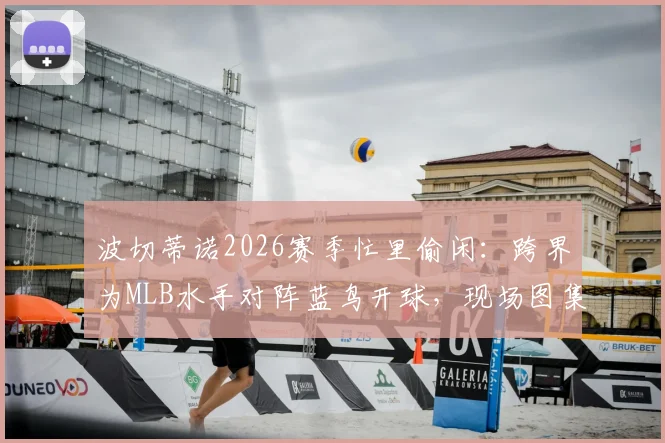 波切蒂诺2026赛季忙里偷闲：跨界为MLB水手对阵蓝鸟开球，现场图集与视频直击