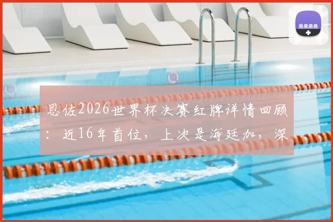 恩佐2026世界杯决赛红牌详情回顾：近16年首位，上次是海廷加，深度对比两代罚下球员