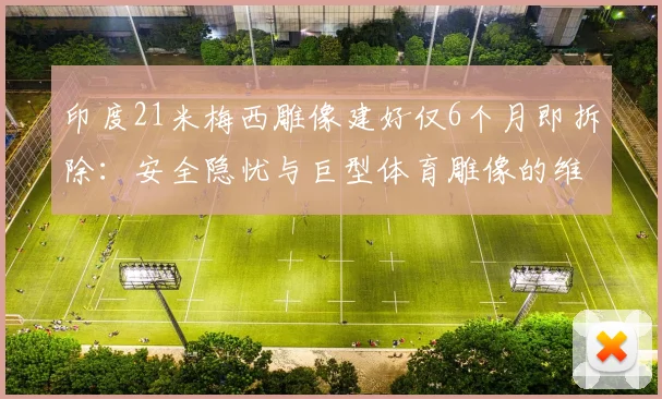 印度21米梅西雕像建好仅6个月即拆除:安全隐忧与巨型体育雕像的维护困境