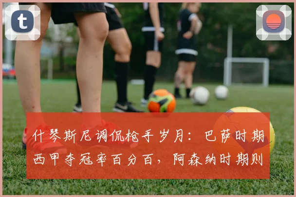 什琴斯尼调侃枪手岁月：巴萨时期西甲夺冠率百分百，阿森纳时期则相反
