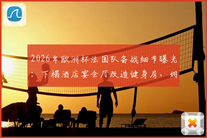 2026年欧洲杯法国队备战细节曝光:下榻酒店宴会厅改造健身房,姆巴佩领衔锋线聚餐习惯引关注