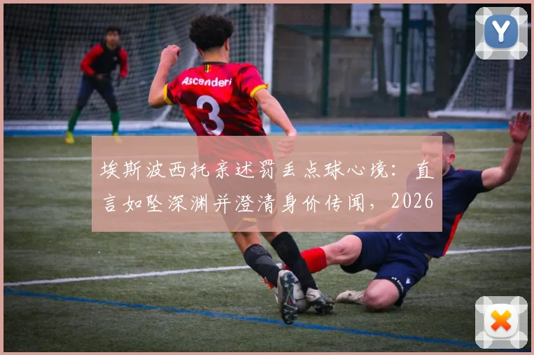 埃斯波西托亲述罚丢点球心境:直言如坠深渊并澄清身价传闻,2026年展望引关注