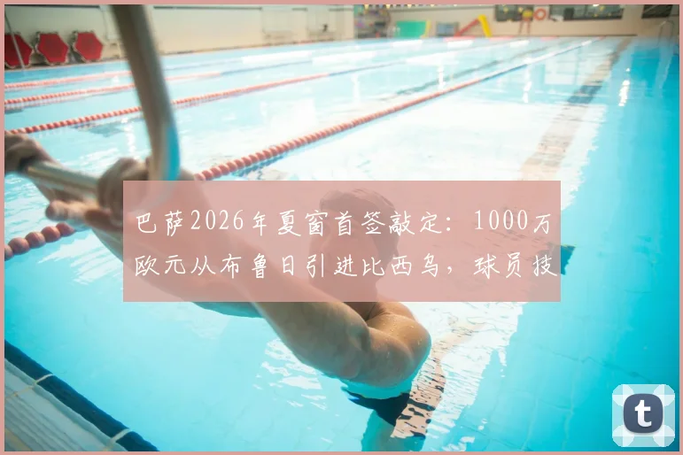巴萨2026年夏窗首签敲定：1000万欧元从布鲁日引进比西乌，球员技术特点与对阵容影响深度解析