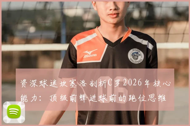 资深球迷坎塞洛剖析C罗2026年核心能力：顶级前锋进球前的跑位思维与实战技巧解读
