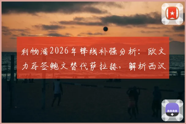 利物浦2026年锋线补强分析：欧文力荐签鲍文替代萨拉赫，解析西汉姆联边锋是否适配克洛普体系