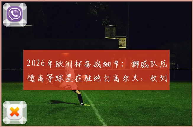 2026年欧洲杯备战细节：挪威队厄德高等球星在驻地打高尔夫，收到官方毒蛇防范警告