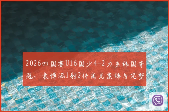 2026四国赛U16国少4-2力克韩国夺冠，袁博涵1射2传高光集锦与完整比赛录像观看指南