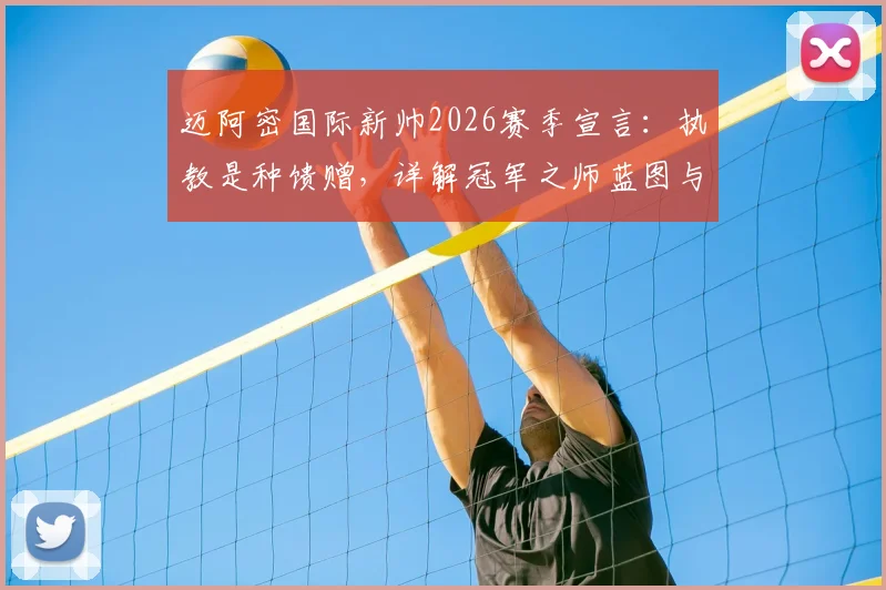 迈阿密国际新帅2026赛季宣言：执教是种馈赠，详解冠军之师蓝图与梅西等球星战术定位