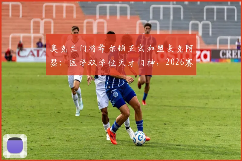 奥克兰门将希尔顿正式加盟麦克阿瑟：医学双学位天才门神，2026赛季后防新希望