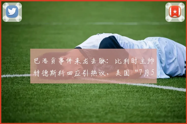 巴洛贡事件来龙去脉：比利时主帅特德斯科回应引热议，美国“7月5日愚人节”说法大揭秘