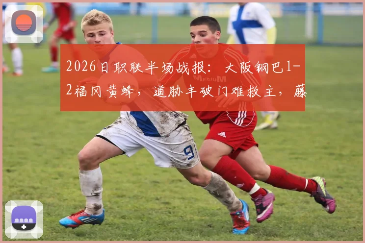 2026日职联半场战报：大阪钢巴1-2福冈黄蜂，道胁丰破门难救主，藤本一辉建功领跑射手榜