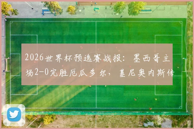2026世界杯预选赛战报:墨西哥主场2-0完胜厄瓜多尔,基尼奥内斯传射主导半场攻势