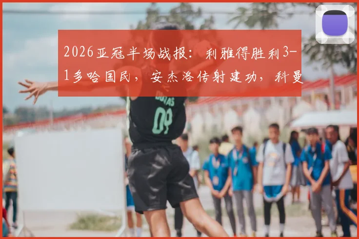 2026亚冠半场战报：利雅得胜利3-1多哈国民，安杰洛传射建功，科曼上演双响