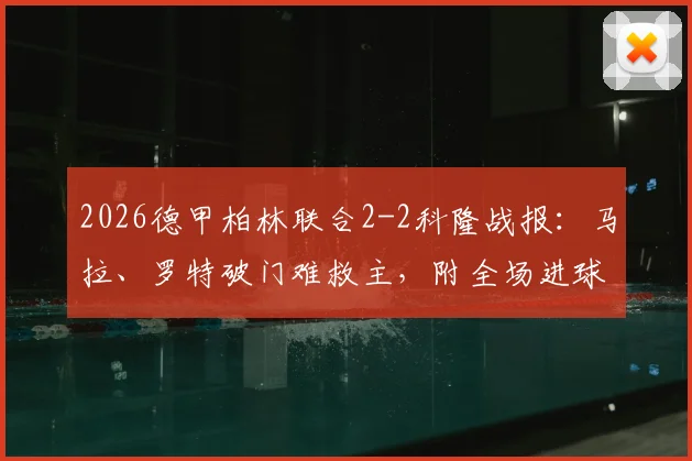 2026德甲柏林联合2-2科隆战报:马拉、罗特破门难救主,附全场进球集锦观看指南