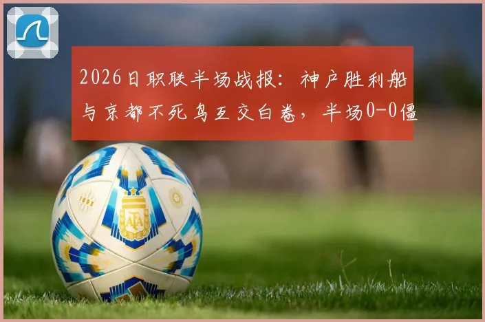 2026日职联半场战报：神户胜利船与京都不死鸟互交白卷，半场0-0僵局背后的战术分析与数据解读