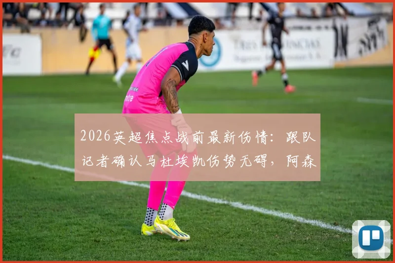 2026英超焦点战前最新伤情：跟队记者确认马杜埃凯伤势无碍，阿森纳对其出战曼城持乐观态度