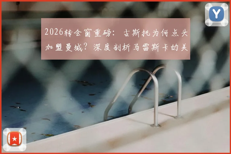2026转会窗重磅：古斯托为何点头加盟曼城？深度剖析马雷斯卡的关键角色与交易前景