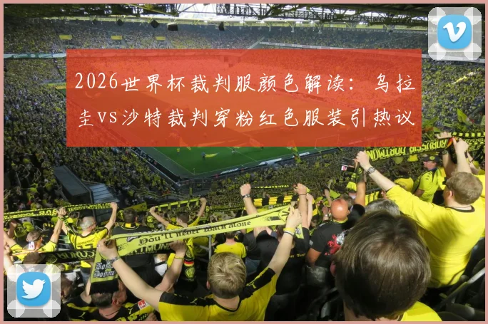 2026世界杯裁判服颜色解读:乌拉圭vs沙特裁判穿粉红色服装引热议,国际足联新规曝光