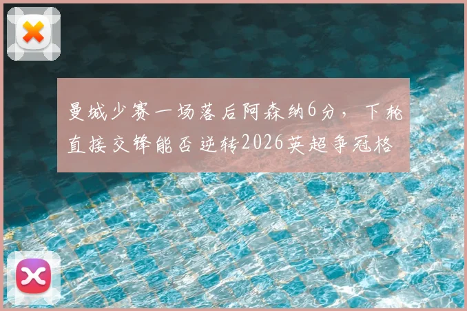 曼城少赛一场落后阿森纳6分，下轮直接交锋能否逆转2026英超争冠格局？