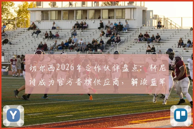 切尔西2026年合作伙伴盘点：轩尼诗成为官方香槟供应商，解读蓝军商业版图