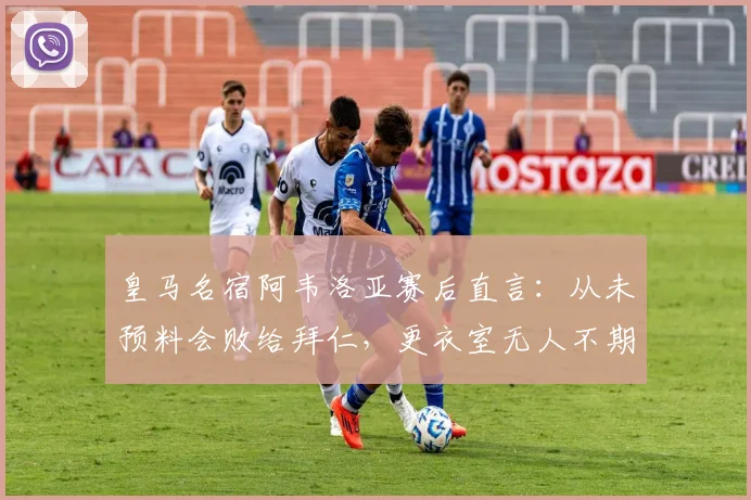 皇马名宿阿韦洛亚赛后直言：从未预料会败给拜仁，更衣室无人不期待姆巴佩加盟