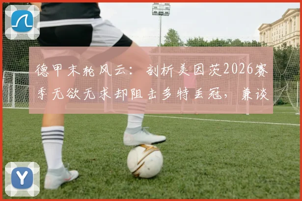 德甲末轮风云：剖析美因茨2026赛季无欲无求却阻击多特丢冠，兼谈海登海姆降级背后