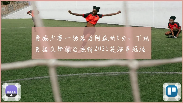 曼城少赛一场落后阿森纳6分，下轮直接交锋能否逆转2026英超争冠格局？