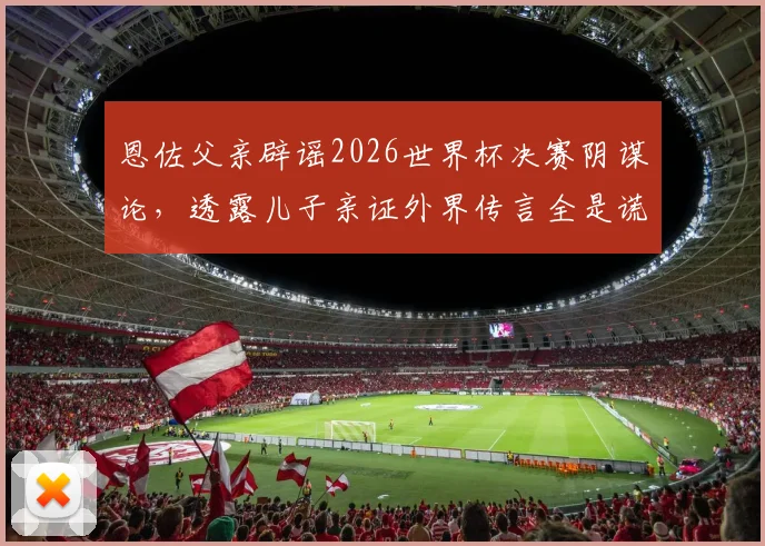 恩佐父亲辟谣2026世界杯决赛阴谋论,透露儿子亲证外界传言全是谎言,完整访谈实录