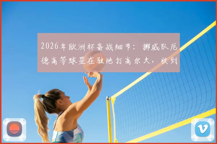 2026年欧洲杯备战细节：挪威队厄德高等球星在驻地打高尔夫，收到官方毒蛇防范警告