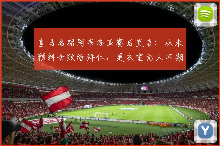 皇马名宿阿韦洛亚赛后直言:从未预料会败给拜仁,更衣室无人不期待姆巴佩加盟