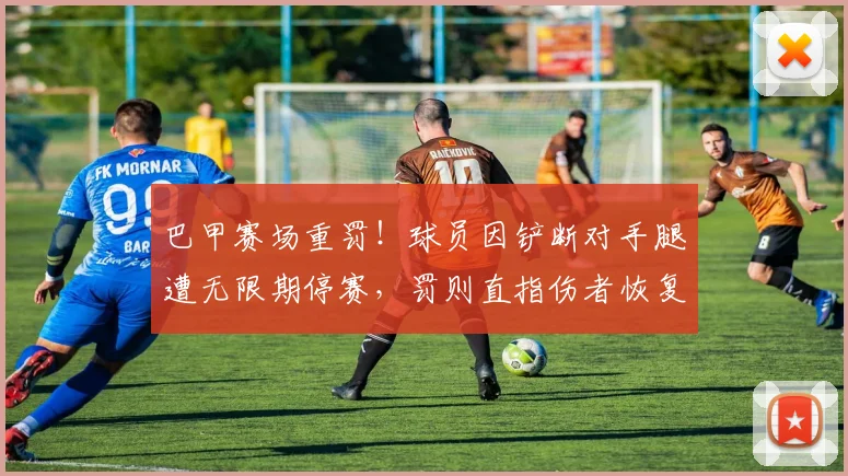 巴甲赛场重罚！球员因铲断对手腿遭无限期停赛，罚则直指伤者恢复，2026年联赛严打暴力犯规引关注