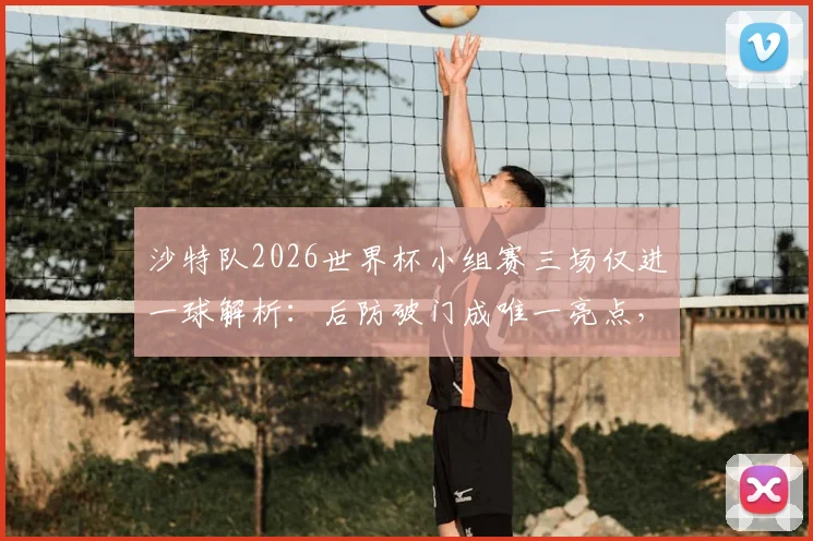 沙特队2026世界杯小组赛三场仅进一球解析：后防破门成唯一亮点，锋线哑火直接导致提前出局