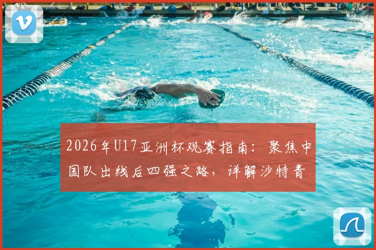 2026年U17亚洲杯观赛指南：聚焦中国队出线后四强之路，详解沙特青年军恐怖进攻力