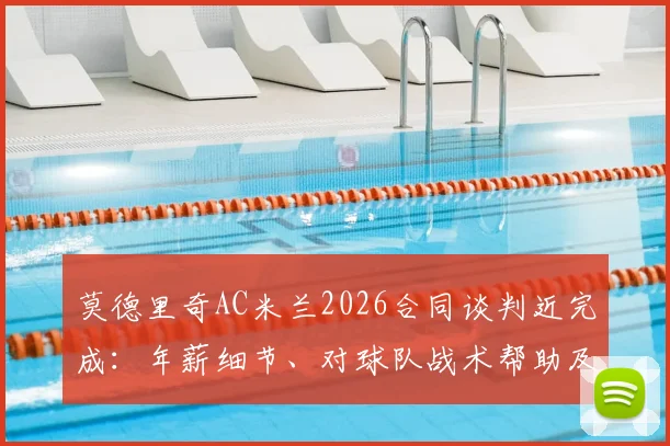 莫德里奇AC米兰2026合同谈判近完成：年薪细节、对球队战术帮助及转会最新动态全解析