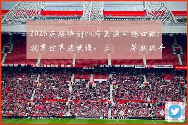 2026英超热刺vs布莱顿半场回顾：波罗世界波破僵，三笘薫犀利扳平，1-1比分下的技术统计解读